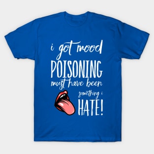 I Got Mood Poisoning, Must be something I hate! T-Shirt